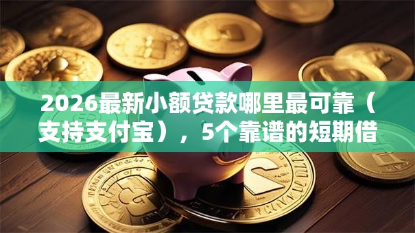 2026最新小额贷款哪里最可靠(支持支付宝),5个靠谱的短期借款平台无私分享 2026最新小额贷款哪里最可靠(支持支付宝),5个靠谱的短期借款平台无私分享