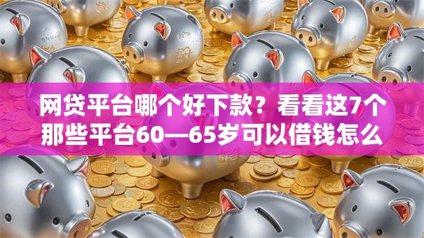网贷平台哪个好下款?看看这7个那些平台60—65岁可以借钱怎么样 网贷平台哪个好下款?看看这7个那些平台60—65岁可以借钱怎么样
