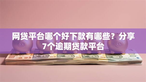 网贷平台哪个好下款有哪些?分享7个逾期贷款平台 网贷平台哪个好下款有哪些?分享7个逾期贷款平台