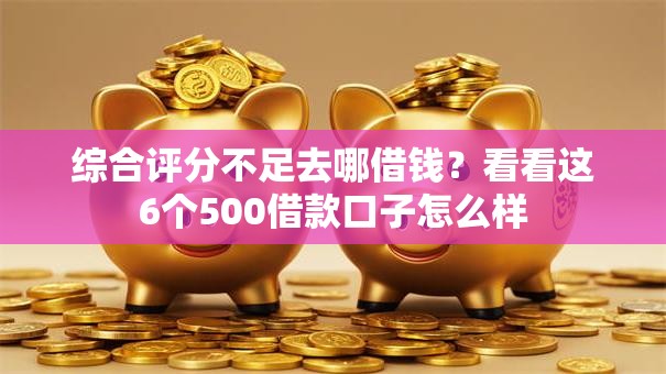 综合评分不足去哪借钱?看看这6个500借款口子怎么样 综合评分不足去哪借钱?看看这6个500借款口子怎么样
