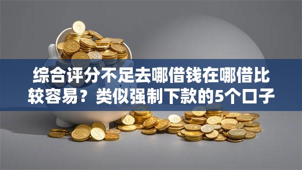 综合评分不足去哪借钱在哪借比较容易？类似强制下款的5个口子参考