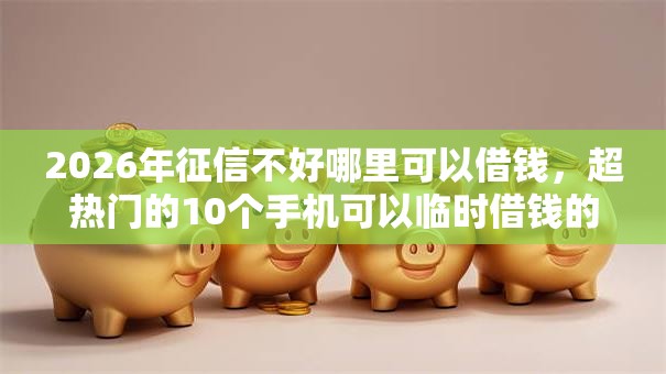 2026年征信不好哪里可以借钱，超热门的10个手机可以临时借钱的口子推荐