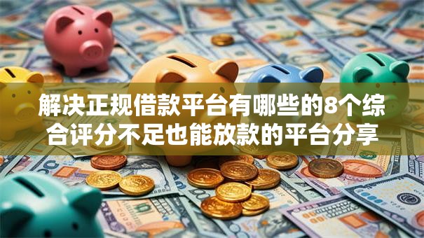 解决正规借款平台有哪些的8个综合评分不足也能放款的平台分享