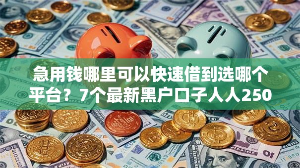 急用钱哪里可以快速借到选哪个平台？7个最新黑户口子人人2500-3000推荐