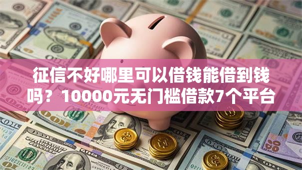 征信不好哪里可以借钱能借到钱吗？10000元无门槛借款7个平台推荐