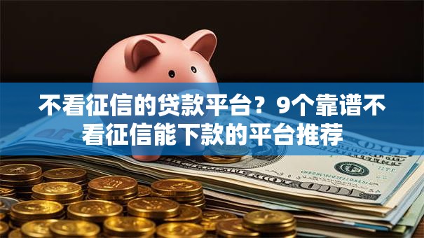 不看征信的贷款平台？9个靠谱不看征信能下款的平台推荐