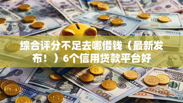 综合评分不足去哪借钱(最新发布!)6个信用贷款平台好 综合评分不足去哪借钱(最新发布!)6个信用贷款平台好