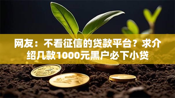 网友:不看征信的贷款平台?求介绍几款1000元黑户必下小贷 网友:不看征信的贷款平台?求介绍几款1000元黑户必下小贷