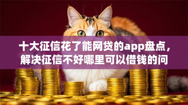 十大征信花了能网贷的app盘点,解决征信不好哪里可以借钱的问题 十大征信花了能网贷的app盘点,解决征信不好哪里可以借钱的问题