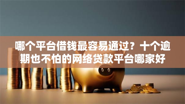 哪个平台借钱最容易通过？十个逾期也不怕的网络贷款平台哪家好