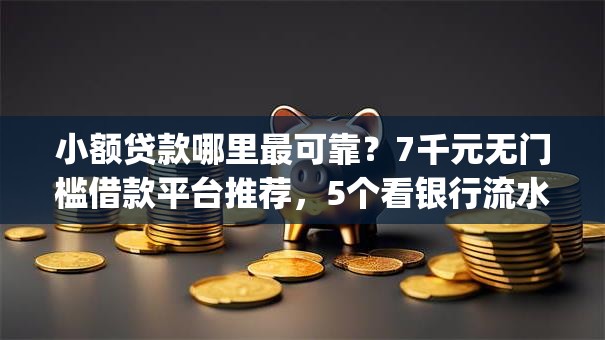 小额贷款哪里最可靠？7千元无门槛借款平台推荐，5个看银行流水的网贷app盘点