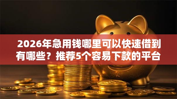 2026年急用钱哪里可以快速借到有哪些?推荐5个容易下款的平台 2026年急用钱哪里可以快速借到有哪些?推荐5个容易下款的平台