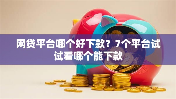 网贷平台哪个好下款?7个平台试试看哪个能下款 网贷平台哪个好下款?7个平台试试看哪个能下款