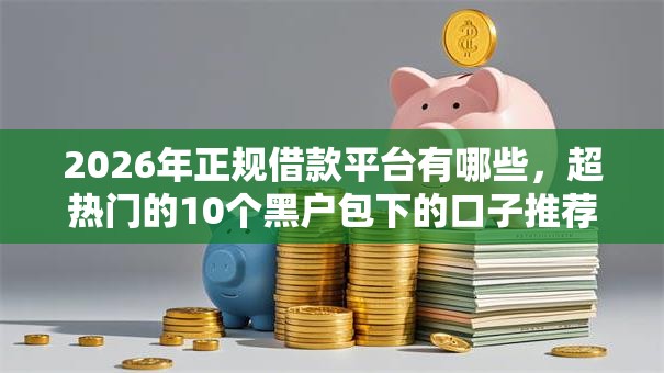 2026年正规借款平台有哪些,超热门的10个黑户包下的口子推荐 2026年正规借款平台有哪些,超热门的10个黑户包下的口子推荐