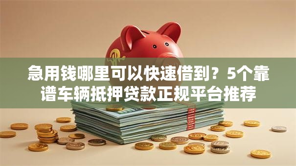 急用钱哪里可以快速借到？5个靠谱车辆抵押贷款正规平台推荐