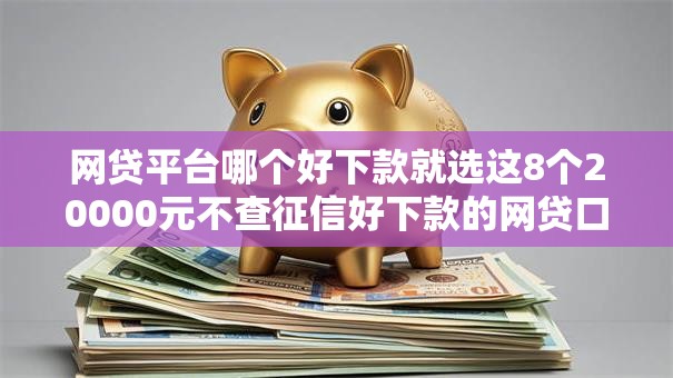 网贷平台哪个好下款就选这8个20000元不查征信好下款的网贷口子