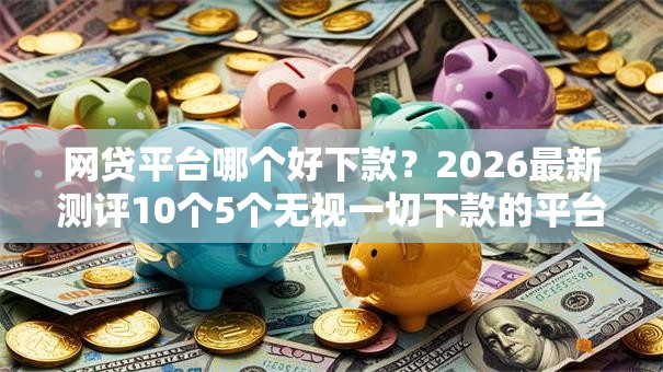 网贷平台哪个好下款?2026最新测评10个5个无视一切下款的平台 网贷平台哪个好下款?2026最新测评10个5个无视一切下款的平台