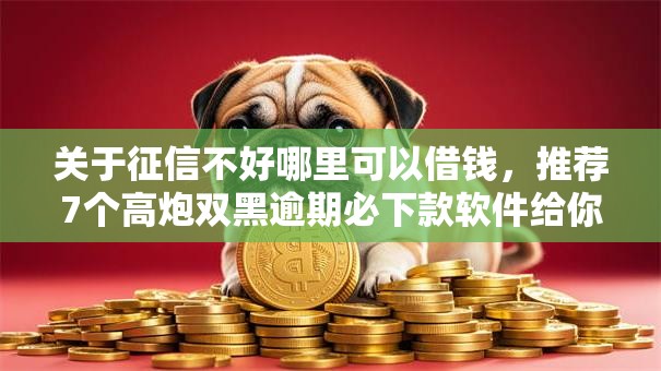 关于征信不好哪里可以借钱，推荐7个高炮双黑逾期必下款软件给你