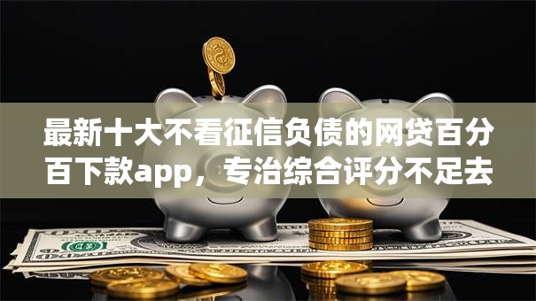 最新十大不看征信负债的网贷百分百下款app，专治综合评分不足去哪借钱