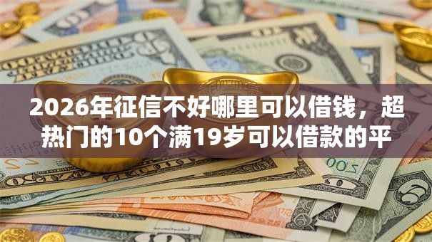 2026年征信不好哪里可以借钱,超热门的10个满19岁可以借款的平台推荐 2026年征信不好哪里可以借钱,超热门的10个满19岁可以借款的平台推荐