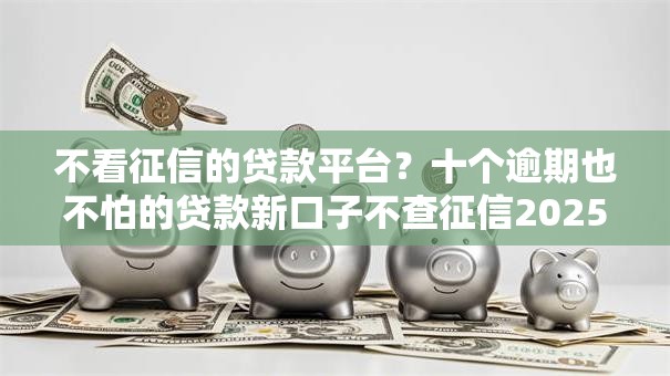 不看征信的贷款平台？十个逾期也不怕的贷款新口子不查征信2025