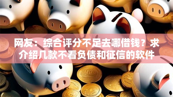 网友：综合评分不足去哪借钱？求介绍几款不看负债和征信的软件