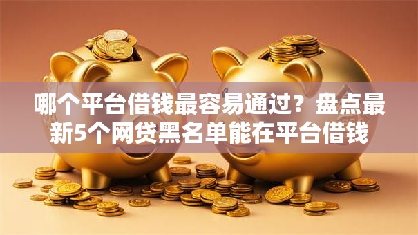 哪个平台借钱最容易通过？盘点最新5个网贷黑名单能在平台借钱