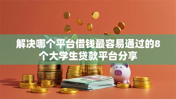 解决哪个平台借钱最容易通过的8个大学生贷款平台分享 解决哪个平台借钱最容易通过的8个大学生贷款平台分享