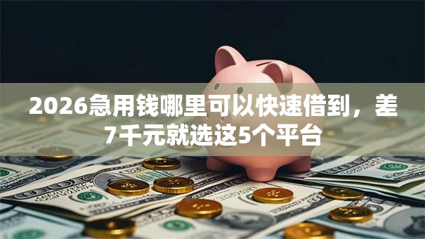 2026急用钱哪里可以快速借到，差7千元就选这5个平台