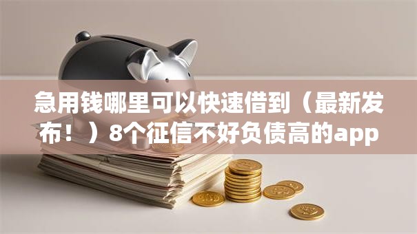急用钱哪里可以快速借到(最新发布!)8个征信不好负债高的app 急用钱哪里可以快速借到(最新发布!)8个征信不好负债高的app