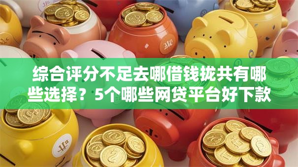 综合评分不足去哪借钱拢共有哪些选择?5个哪些网贷平台好下款详解 综合评分不足去哪借钱拢共有哪些选择?5个哪些网贷平台好下款详解