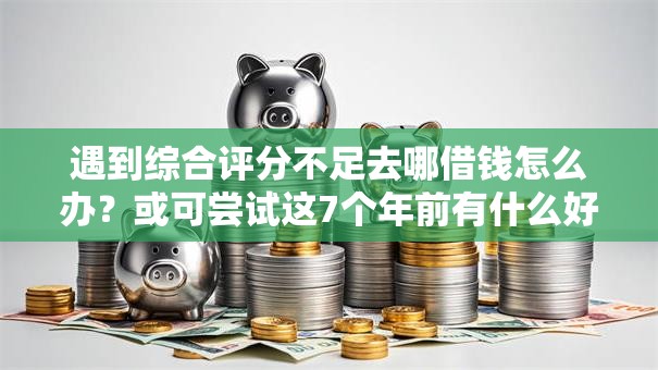 遇到综合评分不足去哪借钱怎么办？或可尝试这7个年前有什么好下款的贷款平台