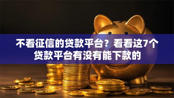 不看征信的贷款平台？看看这7个贷款平台有没有能下款的