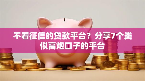 不看征信的贷款平台？分享7个类似高炮口子的平台