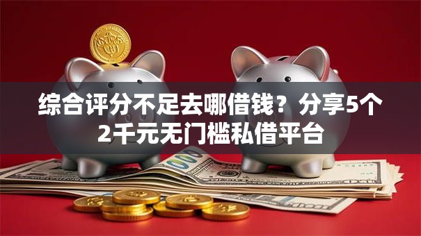 综合评分不足去哪借钱？分享5个2千元无门槛私借平台