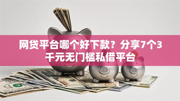 网贷平台哪个好下款？分享7个3千元无门槛私借平台