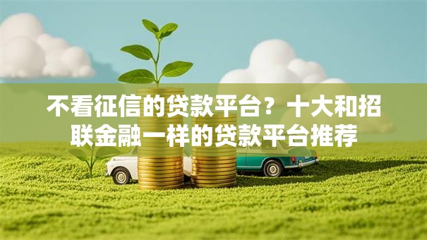 不看征信的贷款平台？十大和招联金融一样的贷款平台推荐