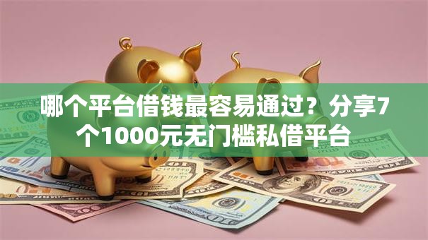 哪个平台借钱最容易通过？分享7个1000元无门槛私借平台