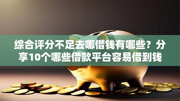 综合评分不足去哪借钱有哪些？分享10个哪些借款平台容易借到钱