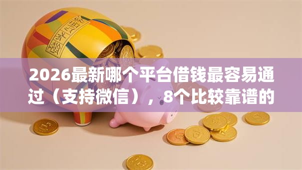 2026最新哪个平台借钱最容易通过(支持微信),8个比较靠谱的借钱app无私分享 2026最新哪个平台借钱最容易通过(支持微信),8个比较靠谱的借钱app无私分享
