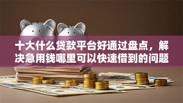 十大什么贷款平台好通过盘点,解决急用钱哪里可以快速借到的问题 十大什么贷款平台好通过盘点,解决急用钱哪里可以快速借到的问题