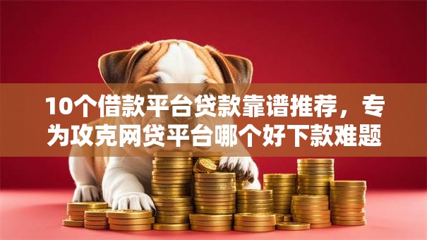 10个借款平台贷款靠谱推荐,专为攻克网贷平台哪个好下款难题 10个借款平台贷款靠谱推荐,专为攻克网贷平台哪个好下款难题