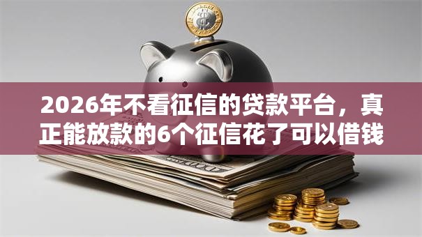 2026年不看征信的贷款平台，真正能放款的6个征信花了可以借钱的网贷平台推荐