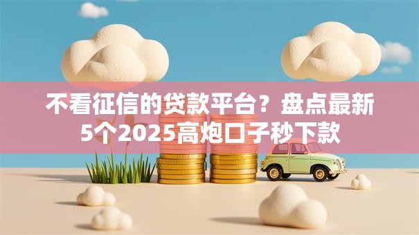 不看征信的贷款平台?盘点最新5个2025高炮口子秒下款 不看征信的贷款平台?盘点最新5个2025高炮口子秒下款