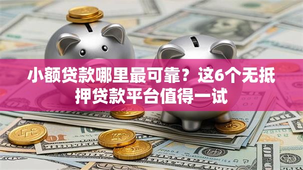 小额贷款哪里最可靠？这6个无抵押贷款平台值得一试
