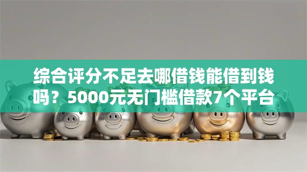 综合评分不足去哪借钱能借到钱吗？5000元无门槛借款7个平台推荐