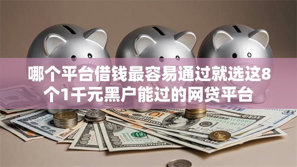 哪个平台借钱最容易通过就选这8个1千元黑户能过的网贷平台