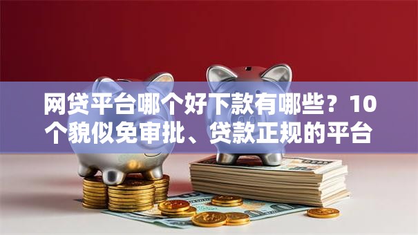 网贷平台哪个好下款有哪些?10个貌似免审批、贷款正规的平台合集 网贷平台哪个好下款有哪些?10个貌似免审批、贷款正规的平台合集