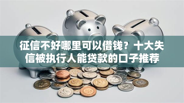 征信不好哪里可以借钱?十大失信被执行人能贷款的口子推荐 征信不好哪里可以借钱?十大失信被执行人能贷款的口子推荐