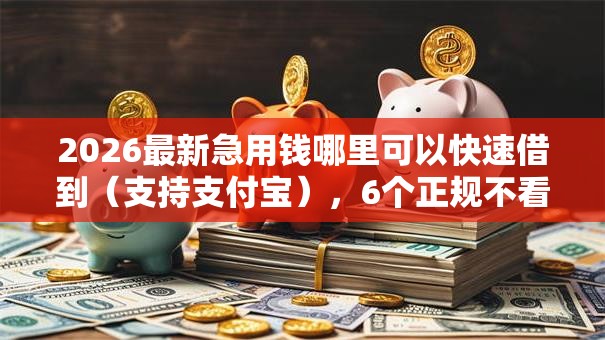 2026最新急用钱哪里可以快速借到（支持支付宝），6个正规不看征信的小额贷款平台无私分享